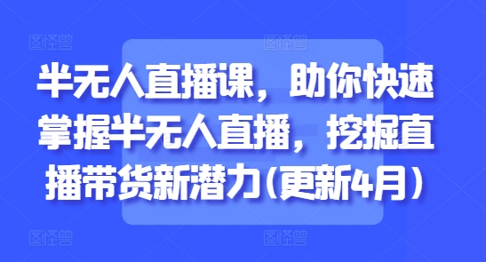 半无人直播课，助你快速掌握半无人直播，挖掘直播带货新潜力(更新5月)-站源网