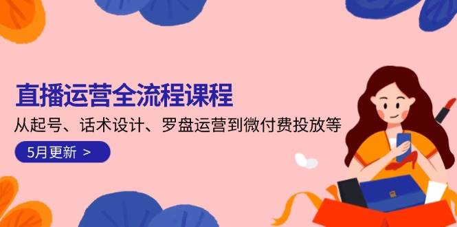 直播运营全流程课程-5月更新：从起号、话术设计、罗盘运营到微付费投放等-站源网