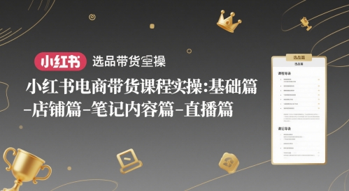 小红书电商带货课程实操：基础篇-选品篇-店铺篇-笔记内容篇-直播篇-梧槎子渊阁