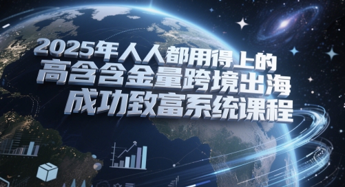 2025年人人都用得上的高含金量跨境出海成功致富系统课程-梧槎子渊阁