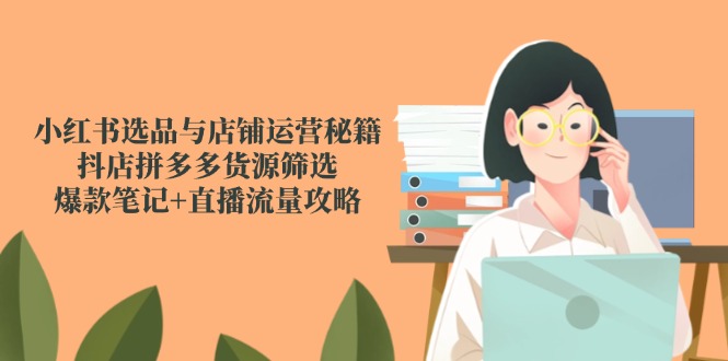 小红书选品与店铺运营秘籍，抖店拼多多货源筛选，爆款笔记+直播流量攻略-站源网