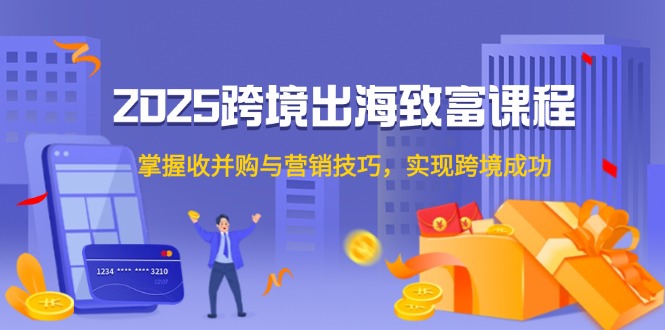 2025跨境出海致富课程，掌握收并购与营销技巧，实现跨境成功-站源网