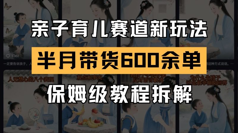 AI亲子育儿赛道新玩法 新号半个月带货600多单 保姆级教程拆解-余宽网创