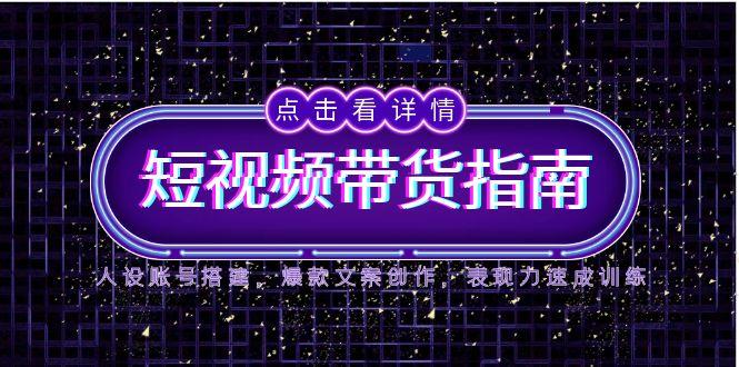 2025短视频带货指南，人设账号搭建，爆款文案创作，表现力速成训练-站源网