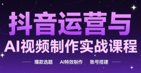 抖音运营与AI视频制作实战课程，爆款选题-AI特效制作-账号搭建-站源网