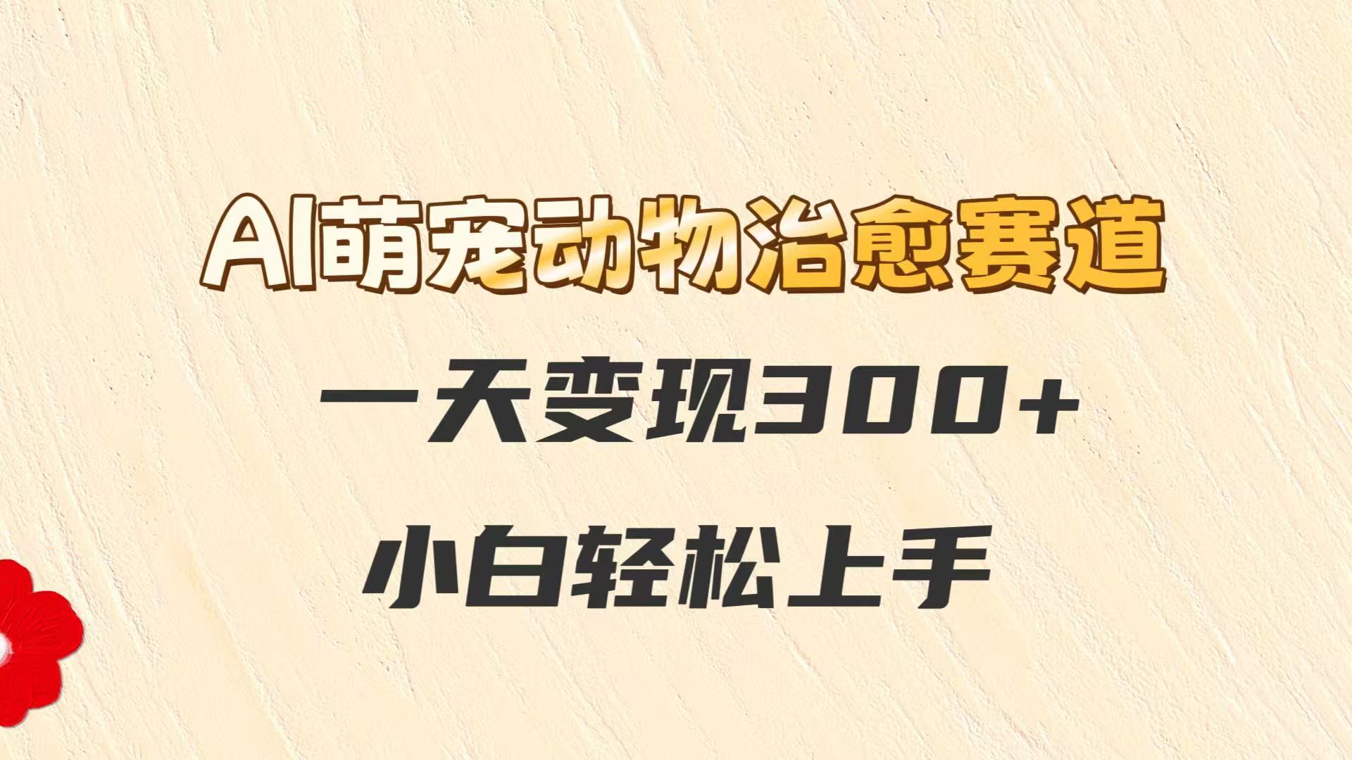 AI萌宠动物治愈赛道，一天变现300+，小白轻松上手-站源网