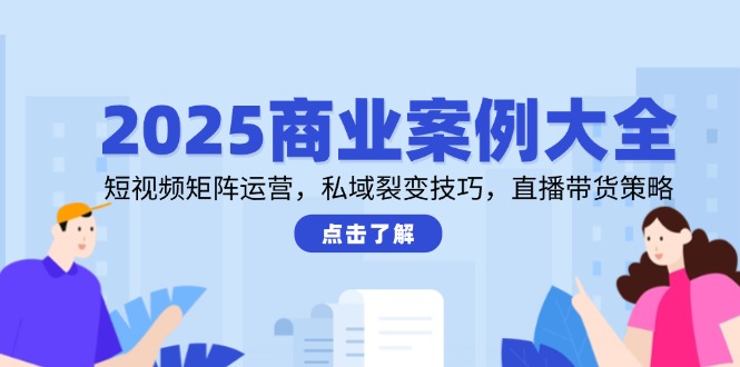 2025商业案例大全，短视频矩阵运营，私域裂变技巧，直播带货策略-站源网