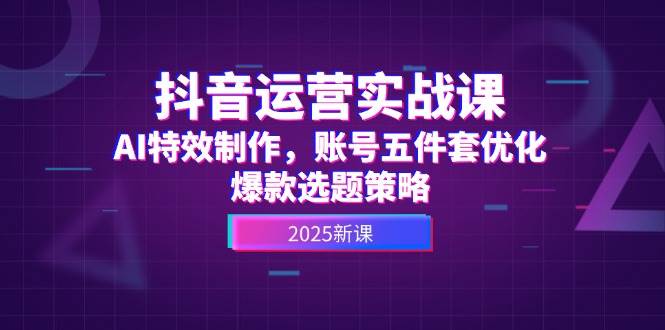 抖音运营实战课，AI特效制作，账号五件套优化，爆款选题策略-站源网