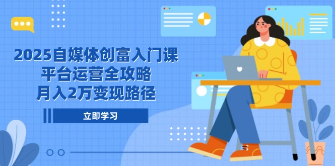2025自媒体创富入门课，平台运营全攻略，月入2万变现路径-站源网
