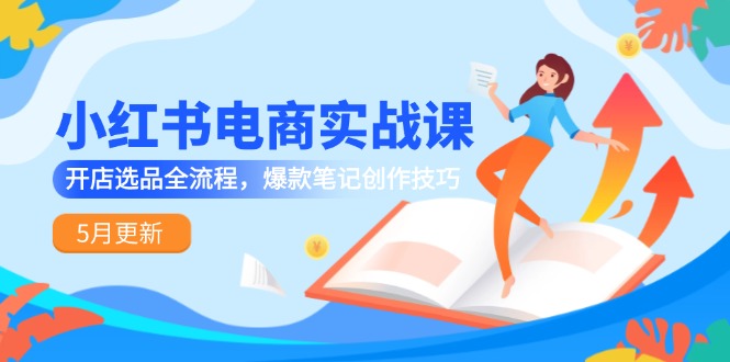 小红书电商实战课-5月更新，开店选品全流程，爆款笔记创作技巧-站源网