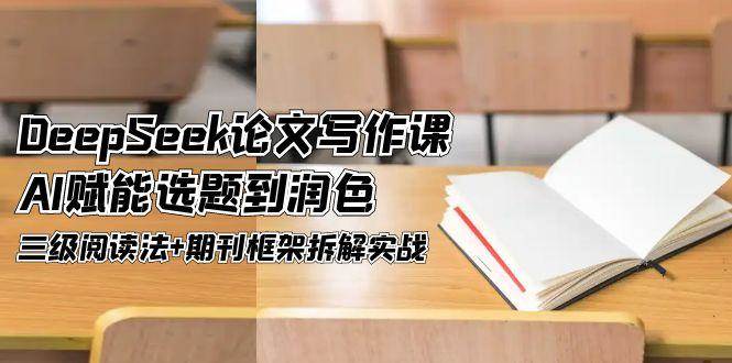 DeepSeek论文写作课，AI赋能选题到润色，三级阅读法+期刊框架拆解实战-站源网