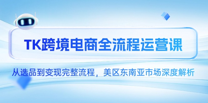 TK跨境电商全流程运营课，从选品到变现完整流程，美区东南亚市场深度解析-站源网