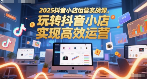 2025抖音小店运营实战课，玩转抖音小店，实现高效运营-站源网