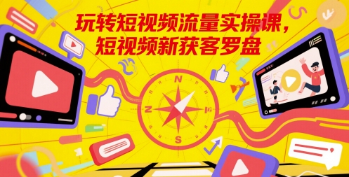 玩转短视频流量实操课，短视频新获客罗盘-站源网