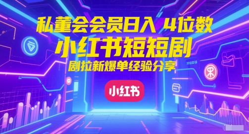 私董会会员日入4位数小红书红果短剧拉新爆单经验分享-站源网