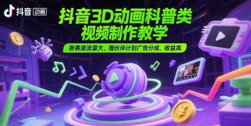 抖音3D动画科普类视频制作教学，新赛道流量大，撸伙伴计划广告分成，收益高-站源网