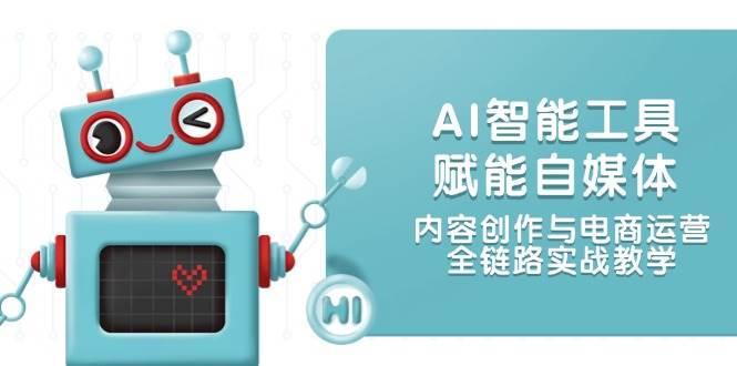AI智能工具赋能自媒体，内容创作与电商运营，全链路实战教学-站源网