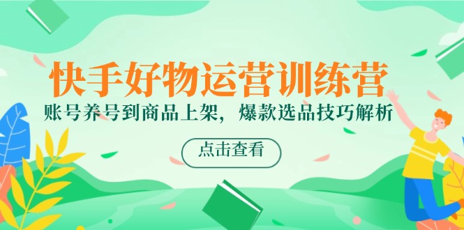 快手好物运营训练营，账号养号到商品上架，爆款选品技巧解析-站源网