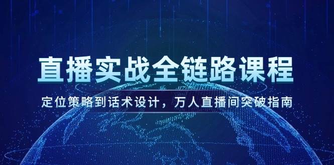 直播实战全链路课程，定位策略到话术设计，万人直播间突破指南-站源网