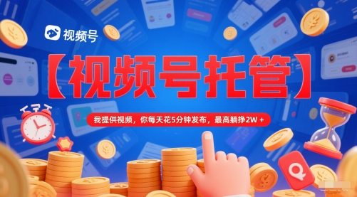 【视频号托管 】我提供视频，你每天花5分钟发布，最高躺挣2W+【揭秘】-站源网