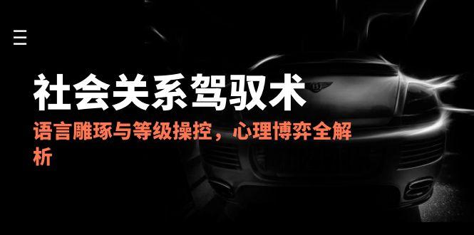 2025社会关系驾驭术，语言雕琢与等级操控，心理博弈全解析-梧槎子渊阁