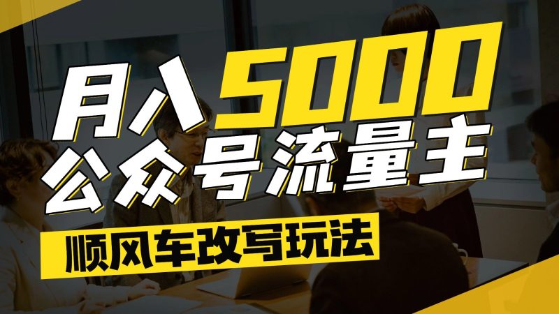 公众号流量主爆款文章顺风车改写玩法,适合全领域赛道,每月5000+-余宽网创