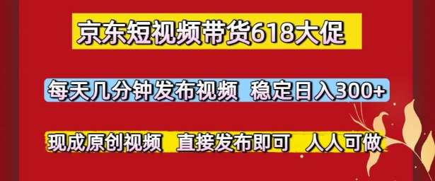 京东短视频带货618大促，每天几分钟发布视频，稳定日入3张+，现成原创视频，直接发布即可【揭秘】-站源网