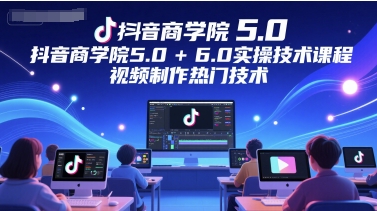 抖音商学院5.0+6.0实操技术课程，视频制作热门技术-站源网