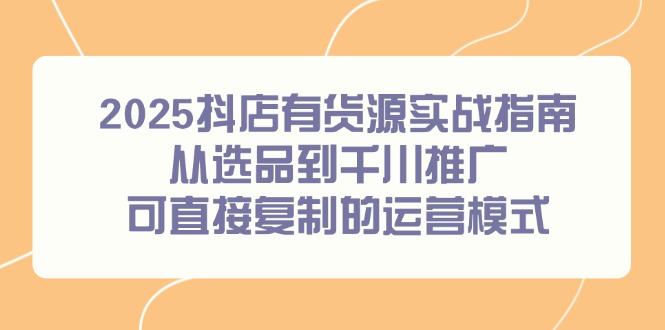 2025抖店有货源实战指南，从选品到千川推广，可直接复制的运营模式-站源网