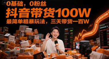 0基础，0粉丝，抖音带货100W，最简单粗暴玩法，三天带货一百W-站源网