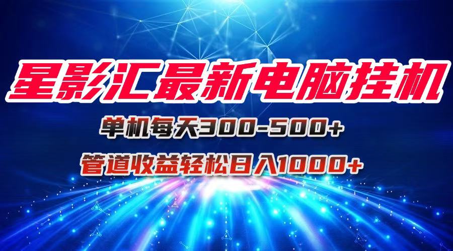 星影汇最新电脑挂机单机每天300+团队管道收益轻松日入1000+-梵摄网创