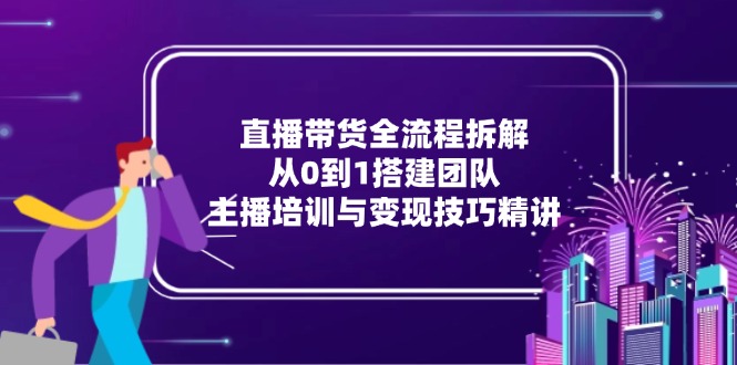 直播带货全流程拆解：从0到1搭建团队，主播培训与变现技巧精讲-站源网