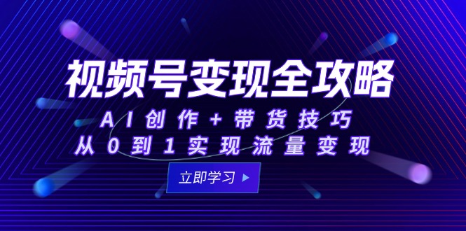 视频号变现全攻略：AI创作+带货技巧，从0到1实现流量变现-站源网