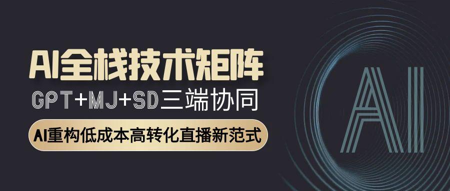AI全栈技术矩阵：GPT+MJ+SD三端协同，AI重构低成本高转化直播新范式引流获客-私域-网赚项目-副业赚钱-互联网创业-资源整合星途社
