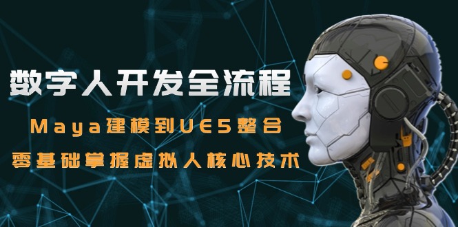 数字人开发全流程：Maya建模到UE5整合，零基础掌握虚拟人核心技术引流获客-私域-网赚项目-副业赚钱-互联网创业-资源整合星途社