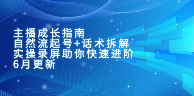 主播成长指南：自然流起号+话术拆解，实操录屏助你快速进阶(6月更新-梧槎子渊阁