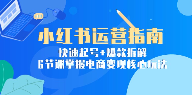小红书运营指南：快速起号+爆款拆解，6节课掌握电商变现核心玩法-梵摄网创