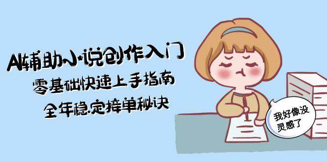 AI辅助小说创作入门，零基础快速上手指南，全年稳定接单秘诀引流获客-私域-网赚项目-副业赚钱-互联网创业-资源整合星途社