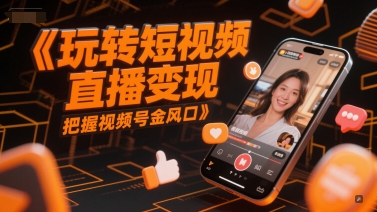 玩转短视频直播变现，把握视频号金风口引流获客-私域-网赚项目-副业赚钱-互联网创业-资源整合星途社