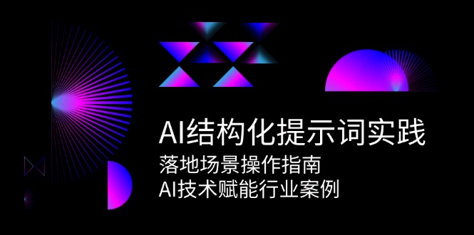 AI结构化提示词实践，落地场景操作指南，AI技术赋能行业案例引流获客-私域-网赚项目-副业赚钱-互联网创业-资源整合星途社