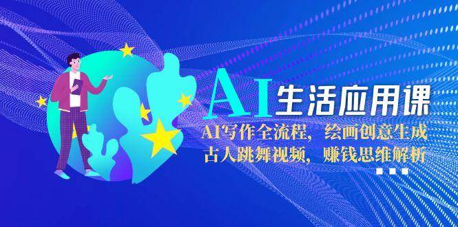 AI生活应用课：AI写作全流程，绘画创意生成，古人跳舞视频，赚钱思维解析引流获客-私域-网赚项目-副业赚钱-互联网创业-资源整合星途社