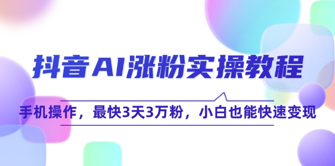 抖音AI涨粉实操教程，手机操作，最快3天3万粉，小白也能快速变现-站源网