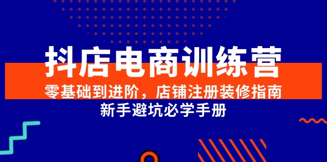 抖店电商训练营，零基础到进阶，店铺注册装修指南，新手避坑必学手册-站源网