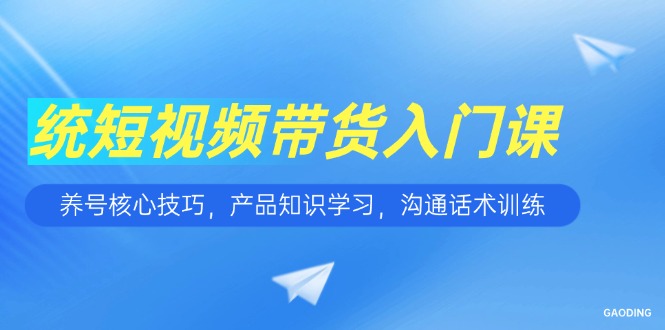 短视频带货入门课，养号核心技巧，产品知识学习，沟通话术训练引流获客-私域-网赚项目-副业赚钱-互联网创业-资源整合星途社