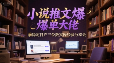 小说推文爆单大佬稳定日产三位数实操经验分享会-站源网