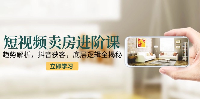 短视频卖房进阶课：趋势解析，抖音获客，底层逻辑全揭秘-梵摄网创