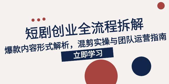 2025短剧创业全流程拆解，爆款内容形式解析，混剪实操与团队运营指南-余宽网创