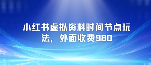 小红书虚拟资料时间节点玩法，外面收费980【附带项目教程】-余宽网创