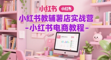 小红书教辅薯店实战营-小红书电商教程引流获客-私域-网赚项目-副业赚钱-互联网创业-资源整合星途社