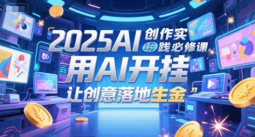 2025AI创作实践必修课，用AI开挂，让创意落地生金引流获客-私域-网赚项目-副业赚钱-互联网创业-资源整合星途社